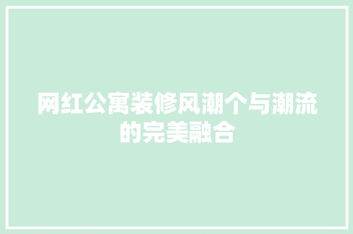 网红公寓装修风潮个与潮流的完美融合