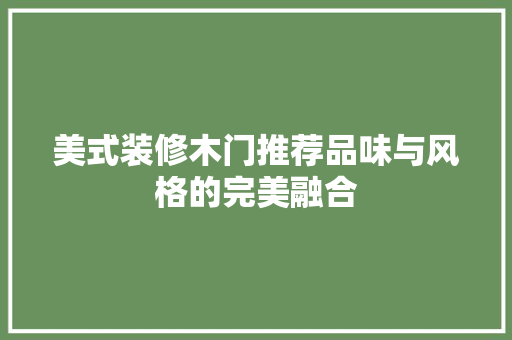 美式装修木门推荐品味与风格的完美融合