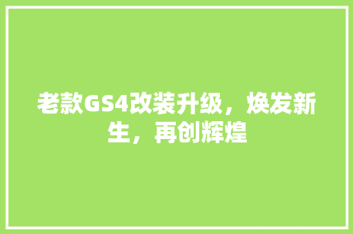 老款GS4改装升级，焕发新生，再创辉煌