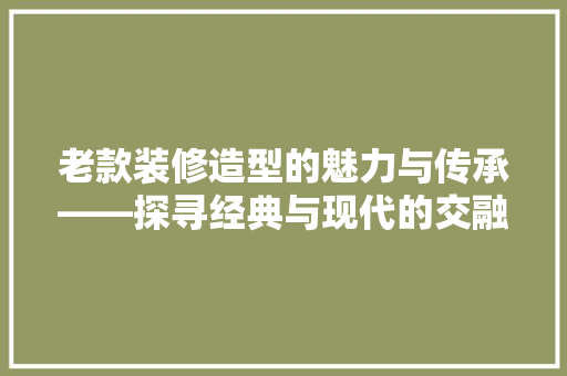 老款装修造型的魅力与传承——探寻经典与现代的交融