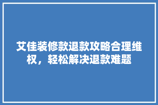 艾佳装修款退款攻略合理维权，轻松解决退款难题
