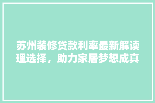 苏州装修贷款利率最新解读理选择，助力家居梦想成真