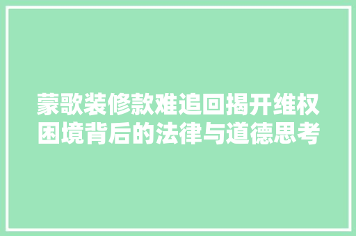 蒙歌装修款难追回揭开维权困境背后的法律与道德思考