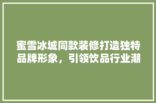 蜜雪冰城同款装修打造独特品牌形象，引领饮品行业潮流