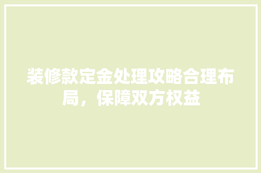 装修款定金处理攻略合理布局，保障双方权益