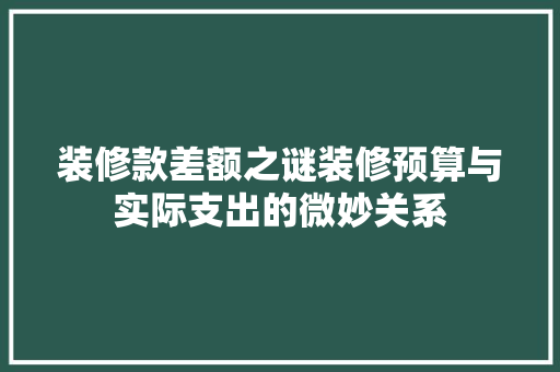 装修款差额之谜装修预算与实际支出的微妙关系