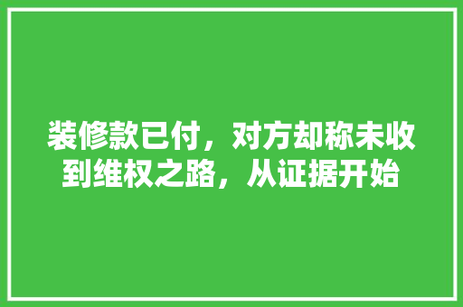 装修款已付，对方却称未收到维权之路，从证据开始