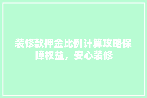 装修款押金比例计算攻略保障权益，安心装修
