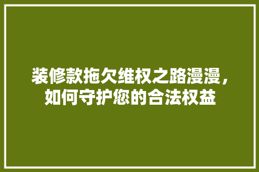 装修款拖欠维权之路漫漫，如何守护您的合法权益