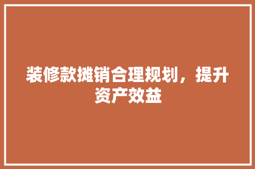 装修款摊销合理规划，提升资产效益