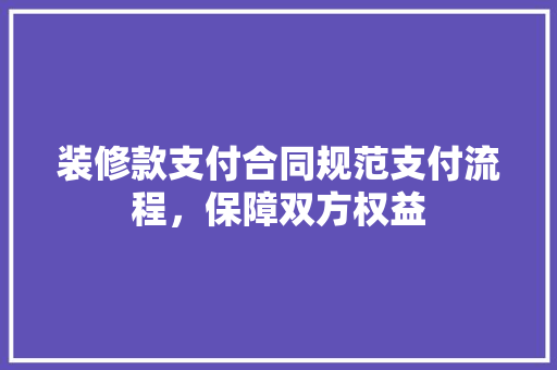 装修款支付合同规范支付流程，保障双方权益