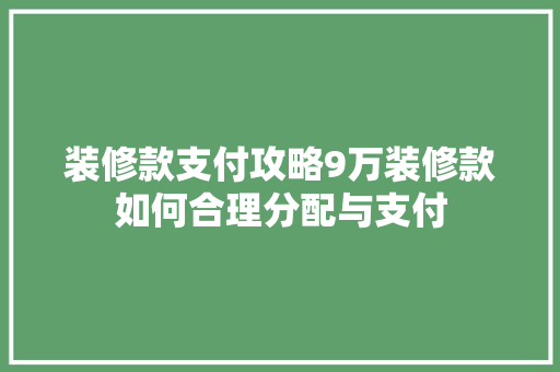 装修款支付攻略9万装修款如何合理分配与支付