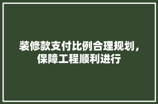 装修款支付比例合理规划，保障工程顺利进行