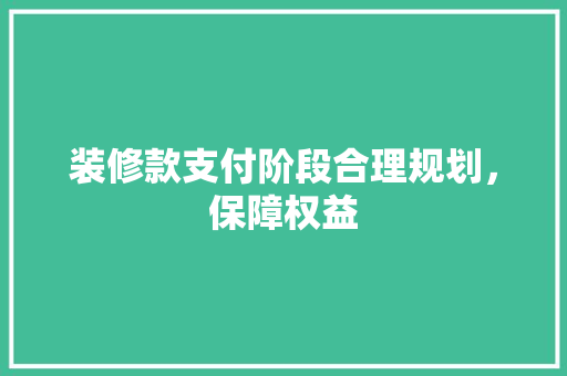 装修款支付阶段合理规划，保障权益