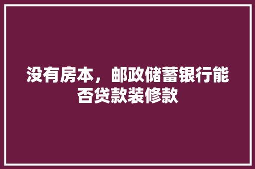 没有房本，邮政储蓄银行能否贷款装修款