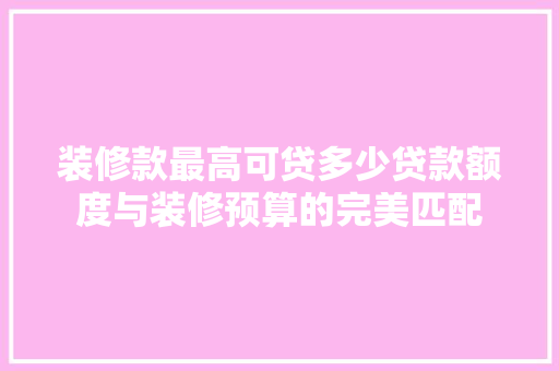 装修款最高可贷多少贷款额度与装修预算的完美匹配