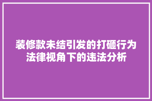 装修款未结引发的打砸行为法律视角下的违法分析