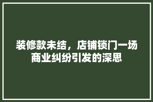 装修款未结，店铺锁门一场商业纠纷引发的深思