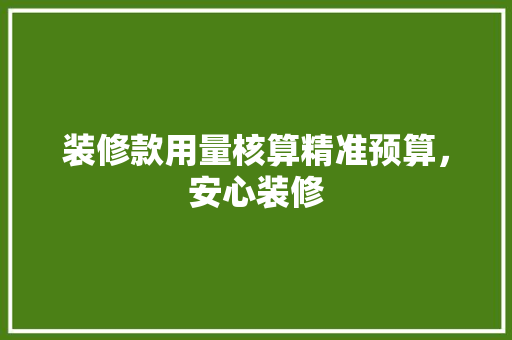 装修款用量核算精准预算，安心装修