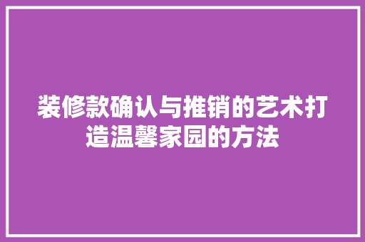 装修款确认与推销的艺术打造温馨家园的方法