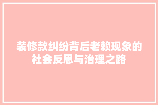 装修款纠纷背后老赖现象的社会反思与治理之路