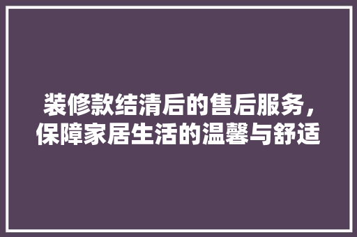 装修款结清后的售后服务，保障家居生活的温馨与舒适