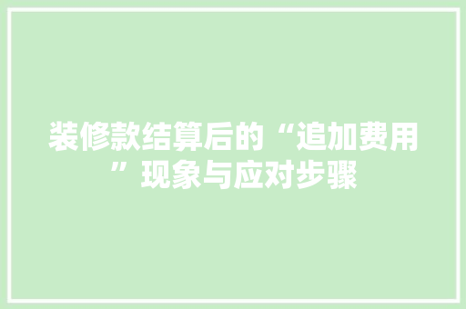装修款结算后的“追加费用”现象与应对步骤