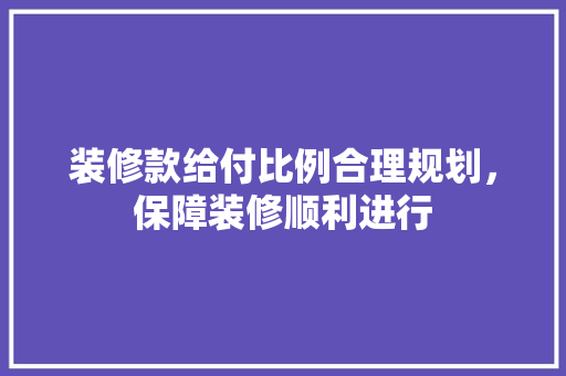 装修款给付比例合理规划，保障装修顺利进行