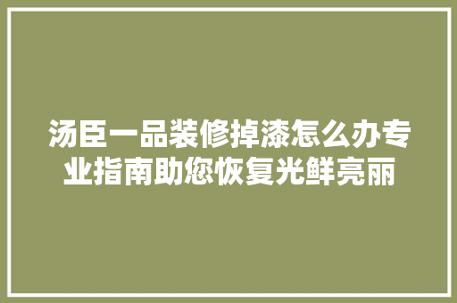 汤臣一品装修掉漆怎么办专业指南助您恢复光鲜亮丽