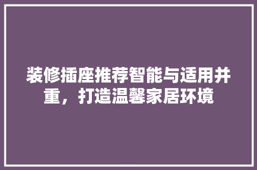 装修插座推荐智能与适用并重，打造温馨家居环境