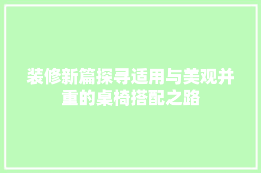 装修新篇探寻适用与美观并重的桌椅搭配之路