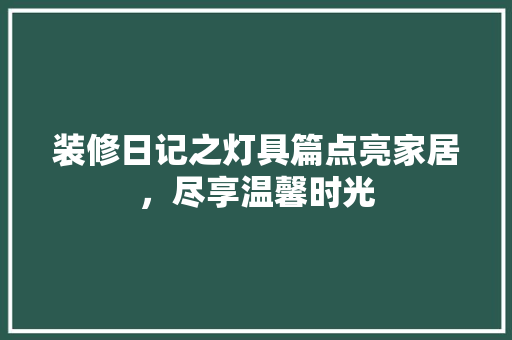 装修日记之灯具篇点亮家居，尽享温馨时光