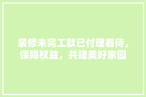 装修未完工款已付理看待，保障权益，共建美好家园