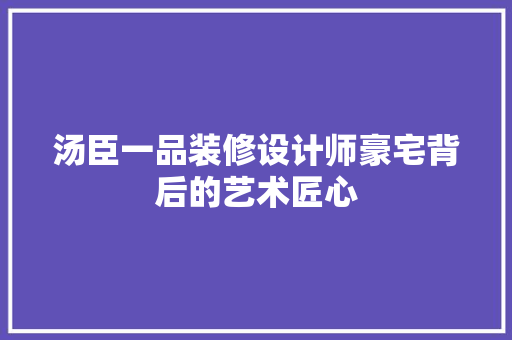 汤臣一品装修设计师豪宅背后的艺术匠心