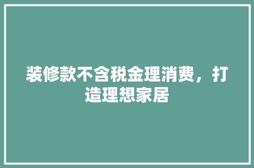 装修款不含税金理消费，打造理想家居