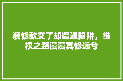 装修款交了却遭遇陷阱，维权之路漫漫其修远兮