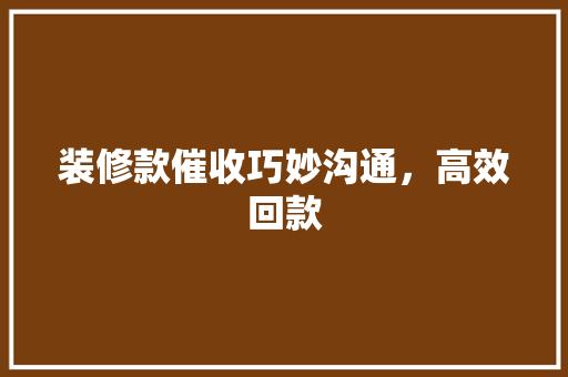 装修款催收巧妙沟通，高效回款