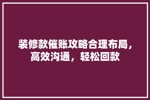 装修款催账攻略合理布局，高效沟通，轻松回款