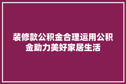装修款公积金合理运用公积金助力美好家居生活