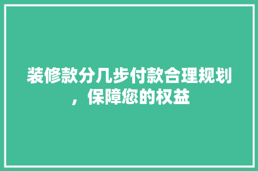 装修款分几步付款合理规划，保障您的权益