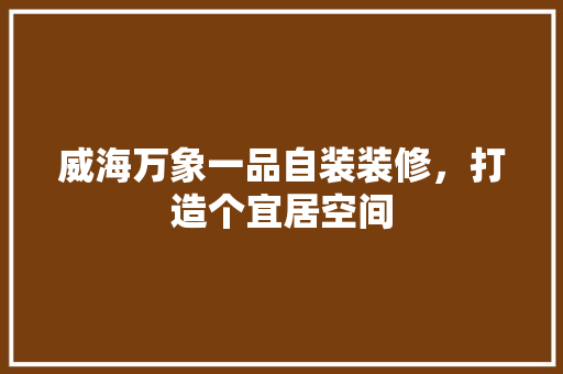 威海万象一品自装装修，打造个宜居空间