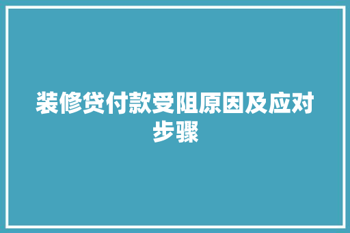 装修贷付款受阻原因及应对步骤