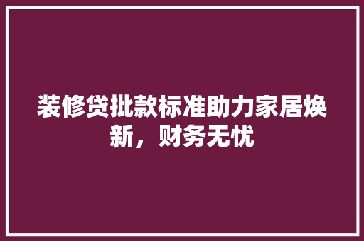 装修贷批款标准助力家居焕新，财务无忧