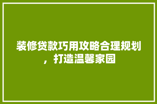 装修贷款巧用攻略合理规划，打造温馨家园