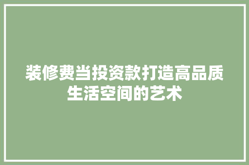 装修费当投资款打造高品质生活空间的艺术
