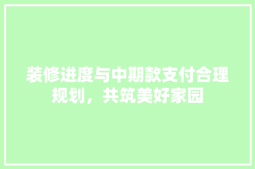 装修进度与中期款支付合理规划，共筑美好家园