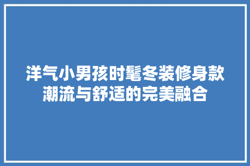 洋气小男孩时髦冬装修身款潮流与舒适的完美融合