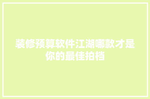 装修预算软件江湖哪款才是你的最佳拍档