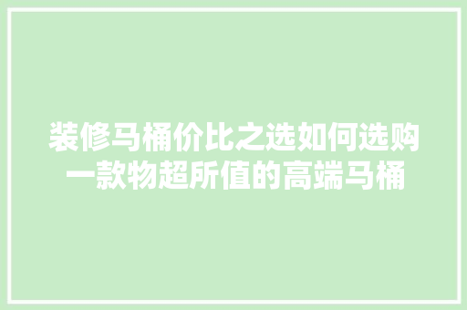 装修马桶价比之选如何选购一款物超所值的高端马桶