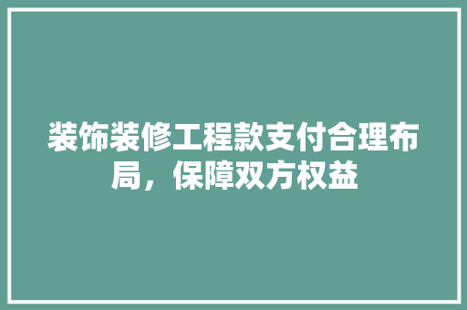 装饰装修工程款支付合理布局，保障双方权益